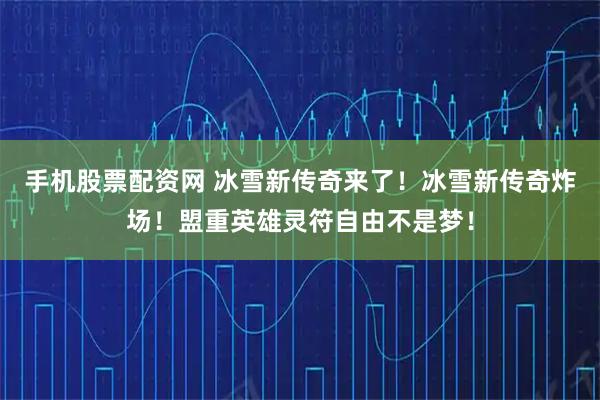 手機股票配資網 冰雪新傳奇來了！冰雪新傳奇炸場！盟重英雄靈符自由不是夢！